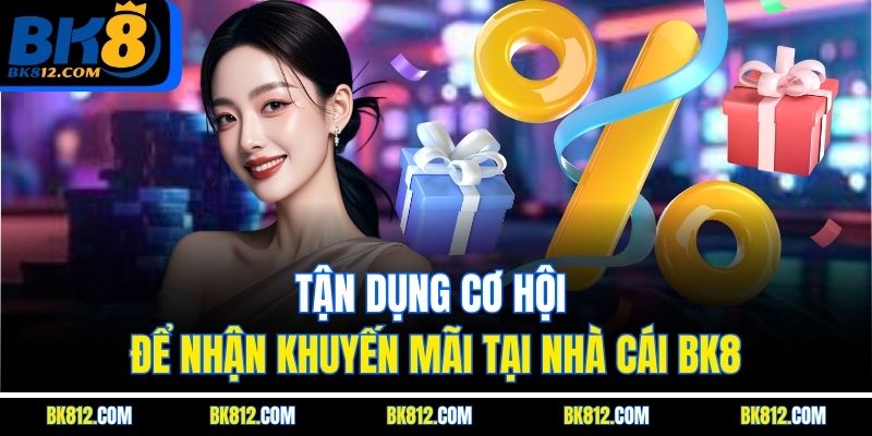 Tận dụng cơ hội để nhận khuyến mãi tại nhà cái BK8