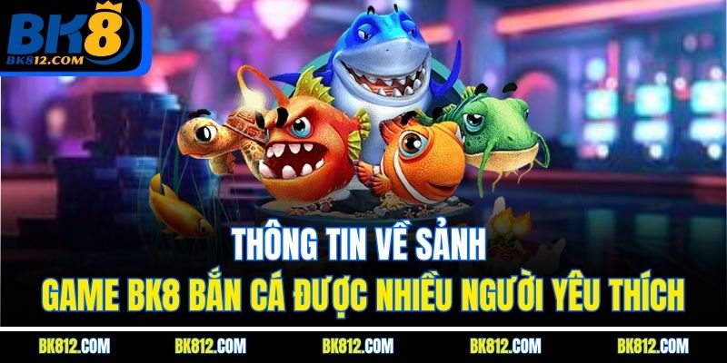 BK8 Bắn Cá - Khám Phá Trải Nghiệm Game Đổi Thưởng Đỉnh Cao 4 Thông tin về sảnh game BK8 Bắn Cá được nhiều người yêu thích